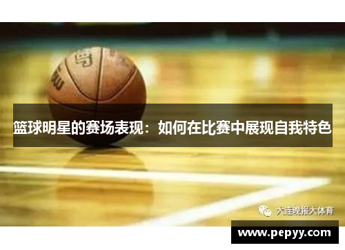 篮球明星的赛场表现：如何在比赛中展现自我特色